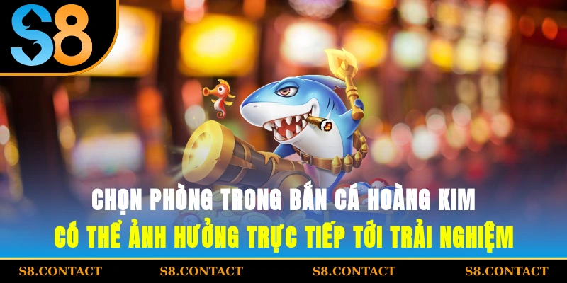 chọn phòng trong bắn cá Hoàng Kim có thể ảnh hưởng trực tiếp tới trải nghiệm