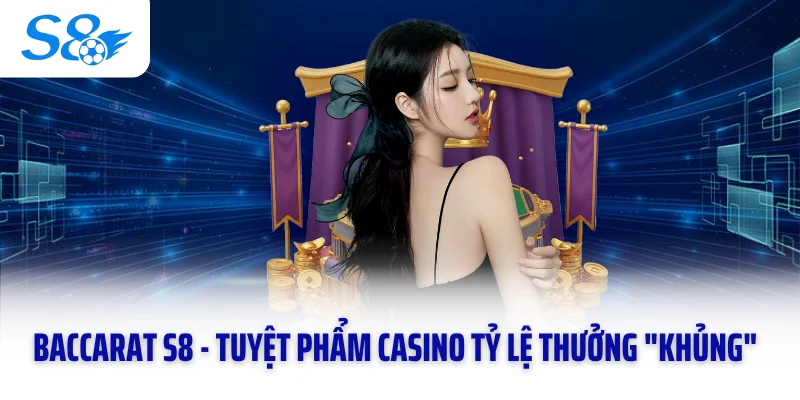 Baccarat S8 - Tuyệt Phẩm Casino Tỷ Lệ Thưởng "Khủng"