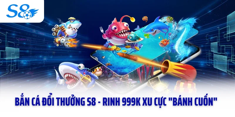 Bắn Cá Đổi Thưởng S8 - Rinh 999k Xu Cực "Bánh Cuốn"