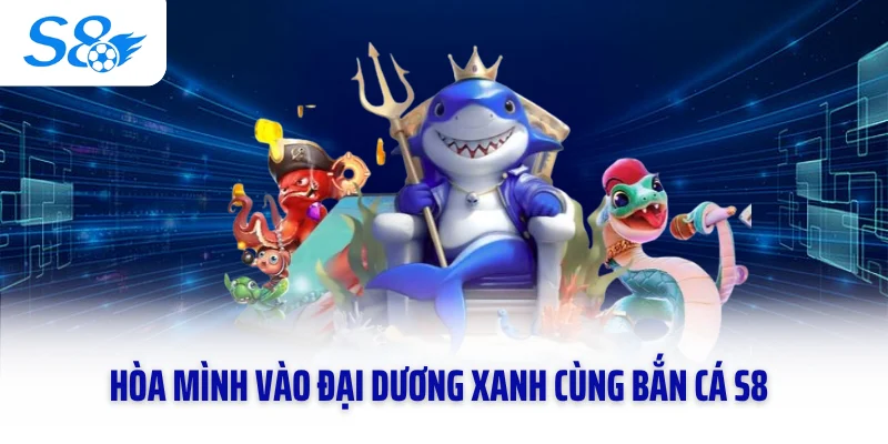Hòa mình vào đại dương xanh cùng bắn cá S8