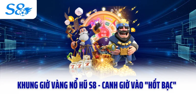 Khung Giờ Vàng Nổ Hũ S8 - Canh Giờ Vào "Hốt Bạc" Nhà Cái