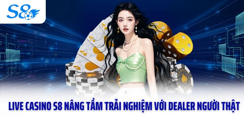 Live casino S8 nâng tầm trải nghiệm với dealer người thật