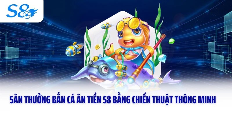 Săn thưởng bắn cá ăn tiền S8 bằng chiến thuật thông minh