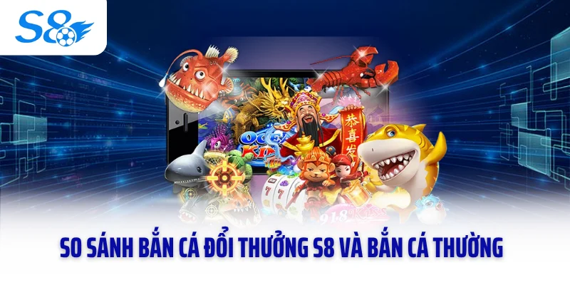 So sánh bắn cá đổi thưởng S8 và bắn cá thường