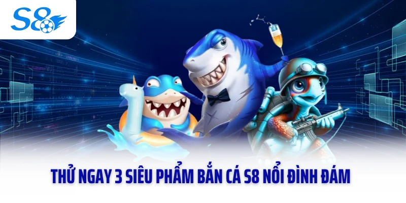 Thử ngay 3 siêu phẩm bắn cá S8 nổi đình đám