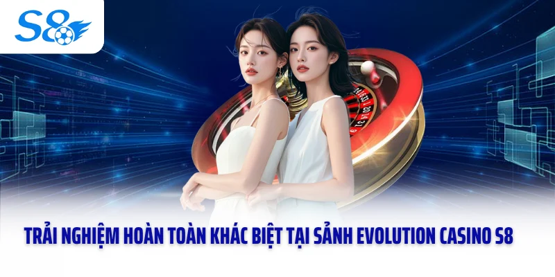 Trải nghiệm hoàn toàn khác biệt tại sảnh Evolution Casino S8